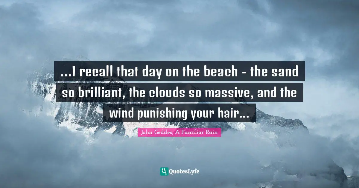 ...I recall that day on the beach - the sand so brilliant, the clouds so massive, and the wind punishing your hair...