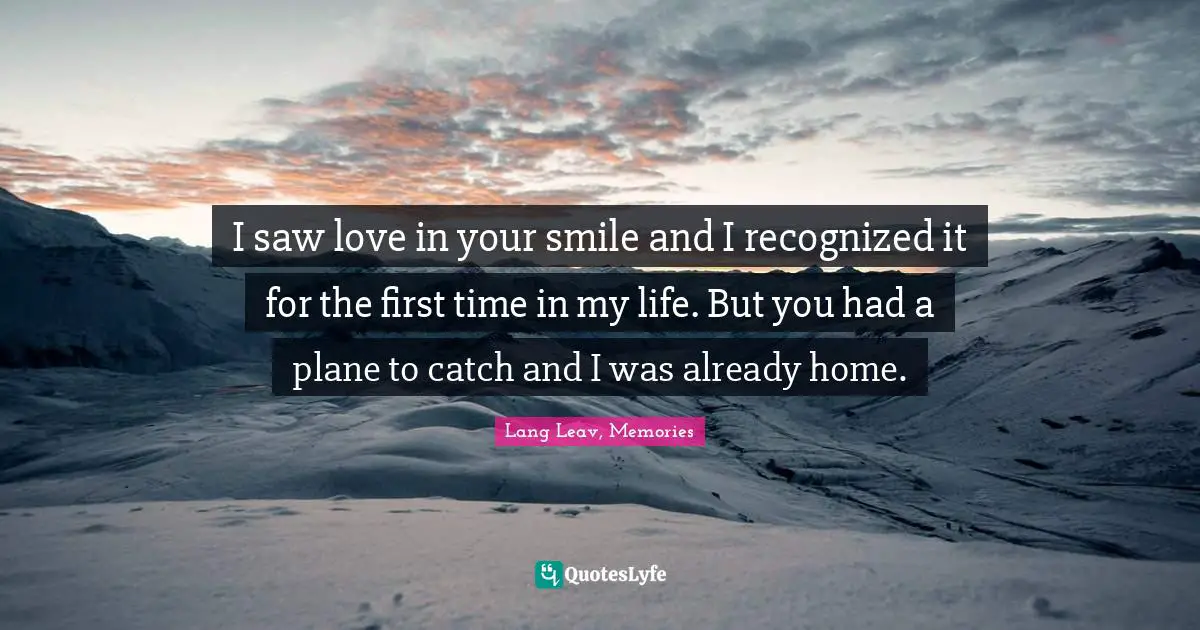 I saw love in your smile and I recognized it for the first time in my life. But you had a plane to catch and I was already home.