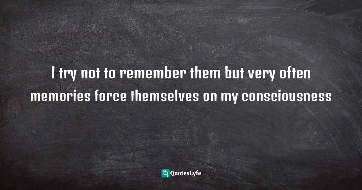 I try not to remember them but very often memories force themselves on my consciousness