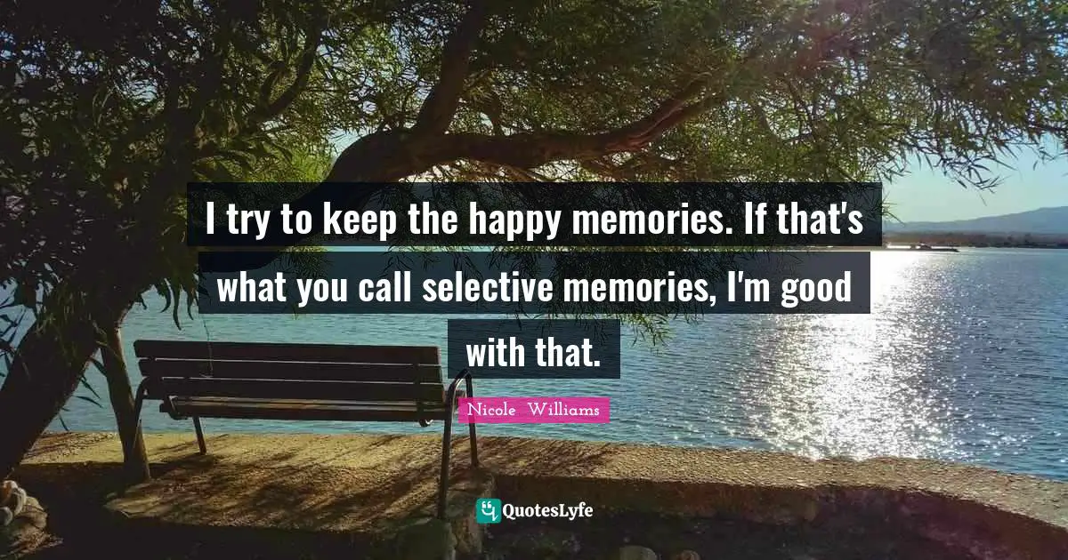 I try to keep the happy memories. If that's what you call selective memories, I'm good with that.