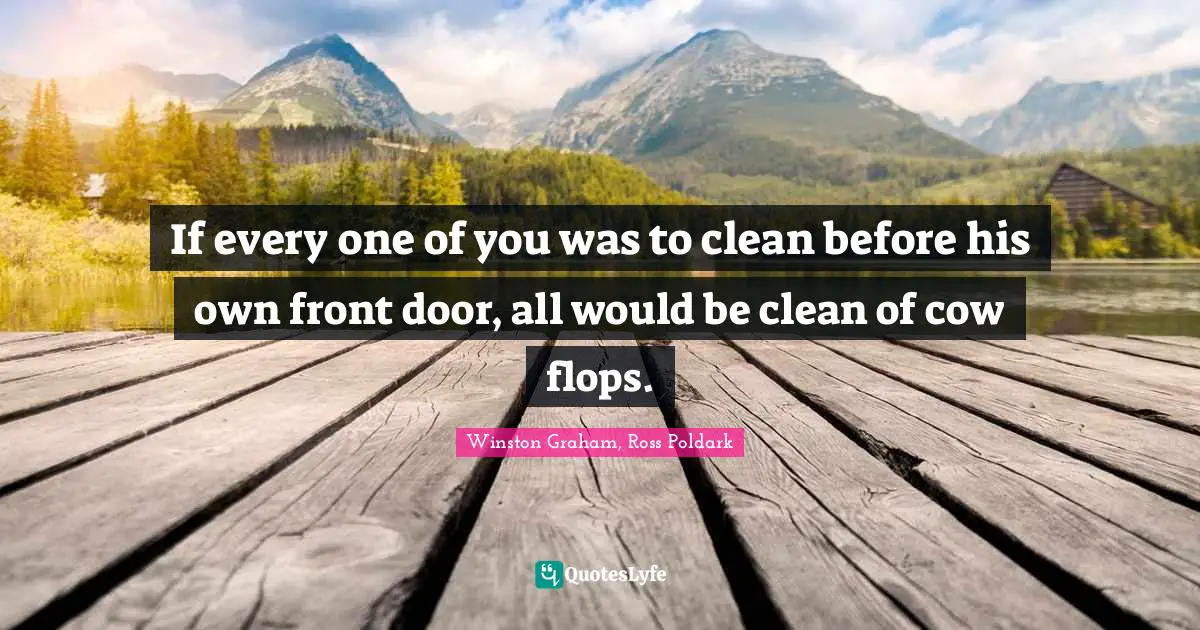 If every one of you was to clean before his own front door, all would be clean of cow flops.