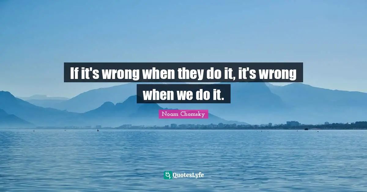 International Relations Quotes: "If it's wrong when they do it, it's wrong when we do it."