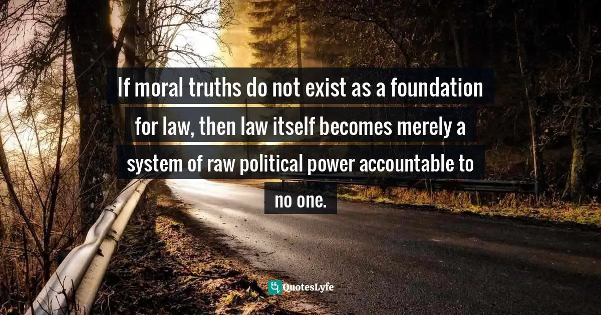If moral truths do not exist as a foundation for law, then law itself becomes merely a system of raw political power accountable to no one.