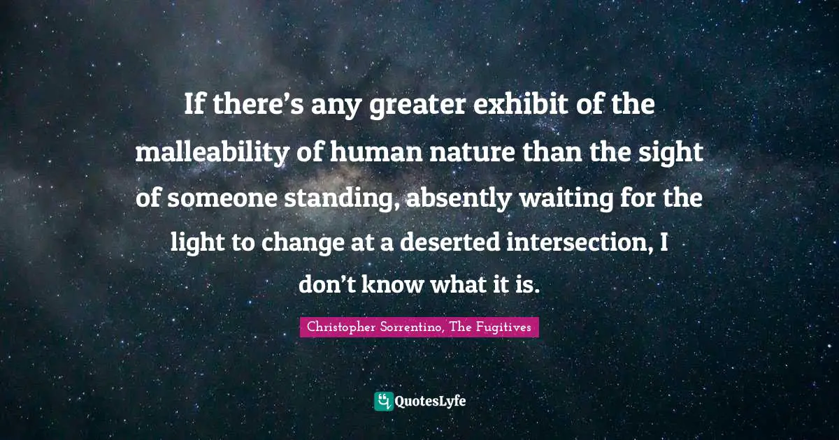 If there’s any greater exhibit of the malleability of human nature than the sight of someone standing, absently waiting for the light to change at a deserted intersection, I don’t know what it is.