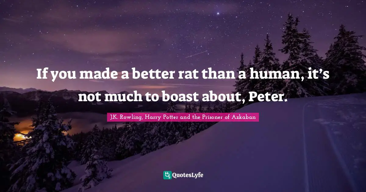 If you made a better rat than a human, it’s not much to boast about, Peter.