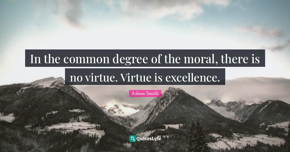 In the common degree of the moral, there is no virtue. Virtue is excellence.