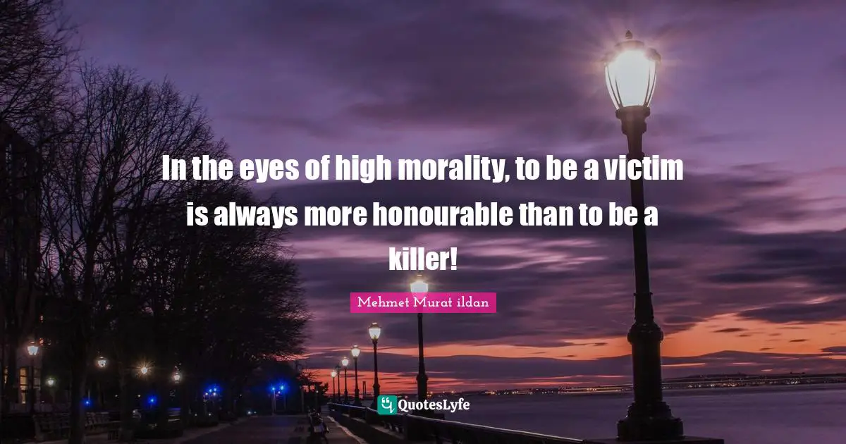 In the eyes of high morality, to be a victim is always more honourable than to be a killer!