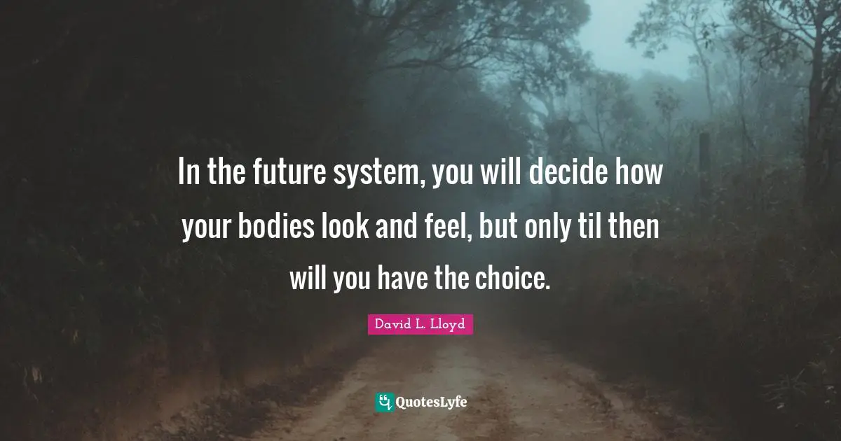 In the future system, you will decide how your bodies look and feel, but only til then will you have the choice.
