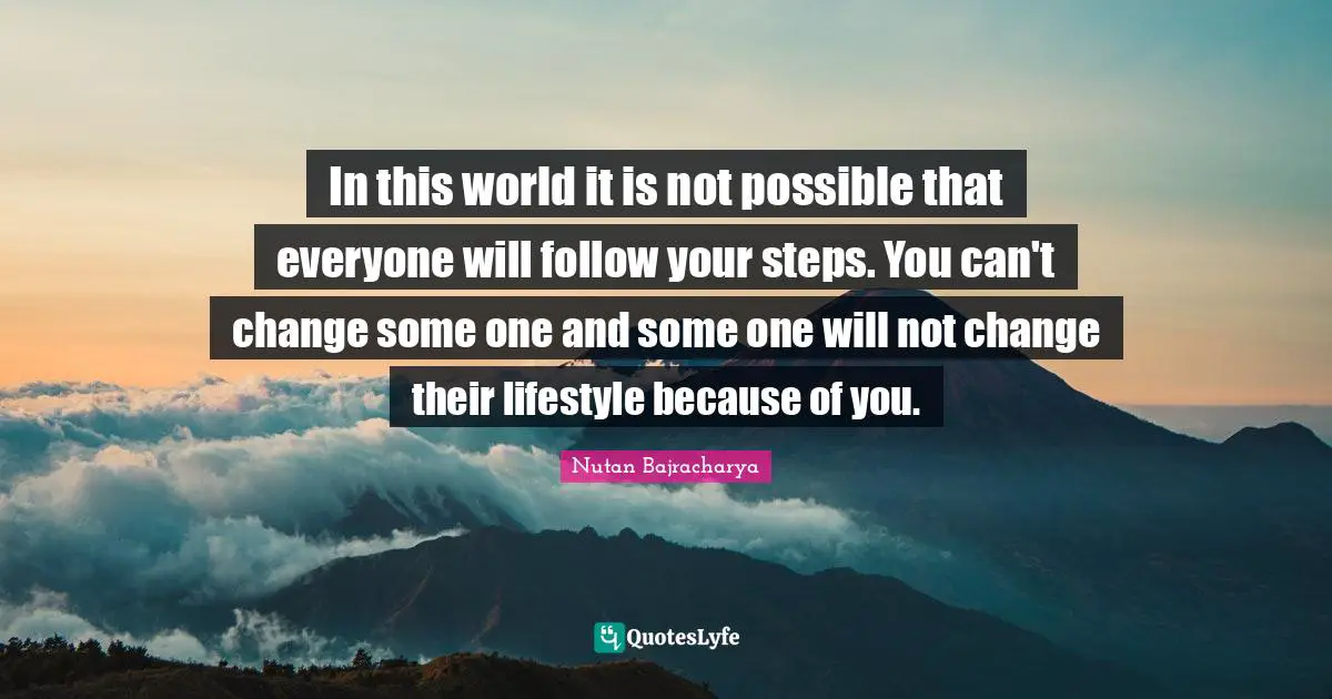 In this world it is not possible that everyone will follow your steps. You can't change some one and some one will not change their lifestyle because of you.