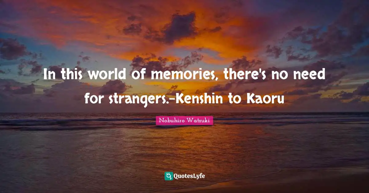 In this world of memories, there's no need for strangers.-Kenshin to Kaoru