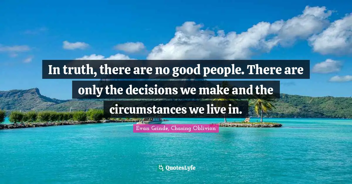 In truth, there are no good people. There are only the decisions we make and the circumstances we live in.