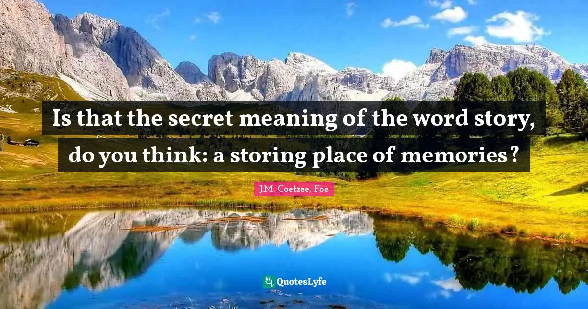 Is that the secret meaning of the word story, do you think: a storing place of memories?