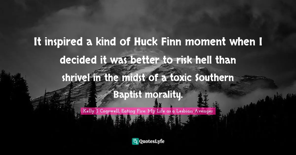 It inspired a kind of Huck Finn moment when I decided it was better to risk hell than shrivel in the midst of a toxic Southern Baptist morality.