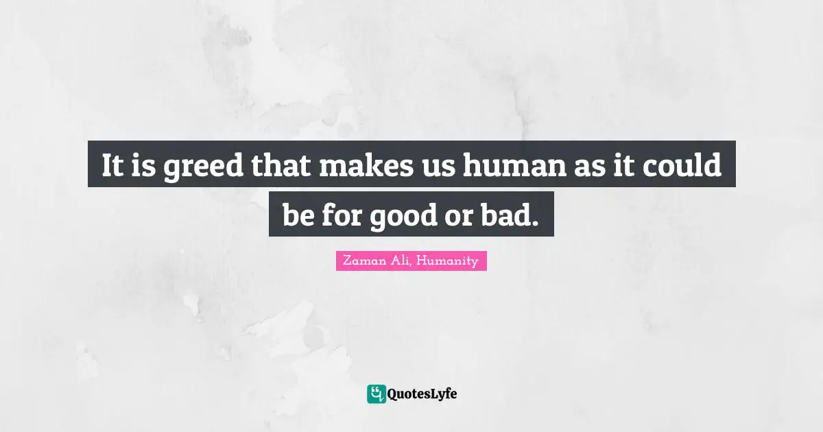 It is greed that makes us human as it could be for good or bad.