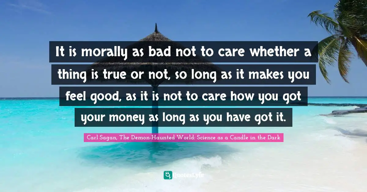 Carl Sagan, The Demon-Haunted World: Science As A Candle In The Dark Quotes: "It is morally as bad not to care whether a thing is true or not, so long as it makes you feel good, as it is not to care how you got your money as long as you have got it."