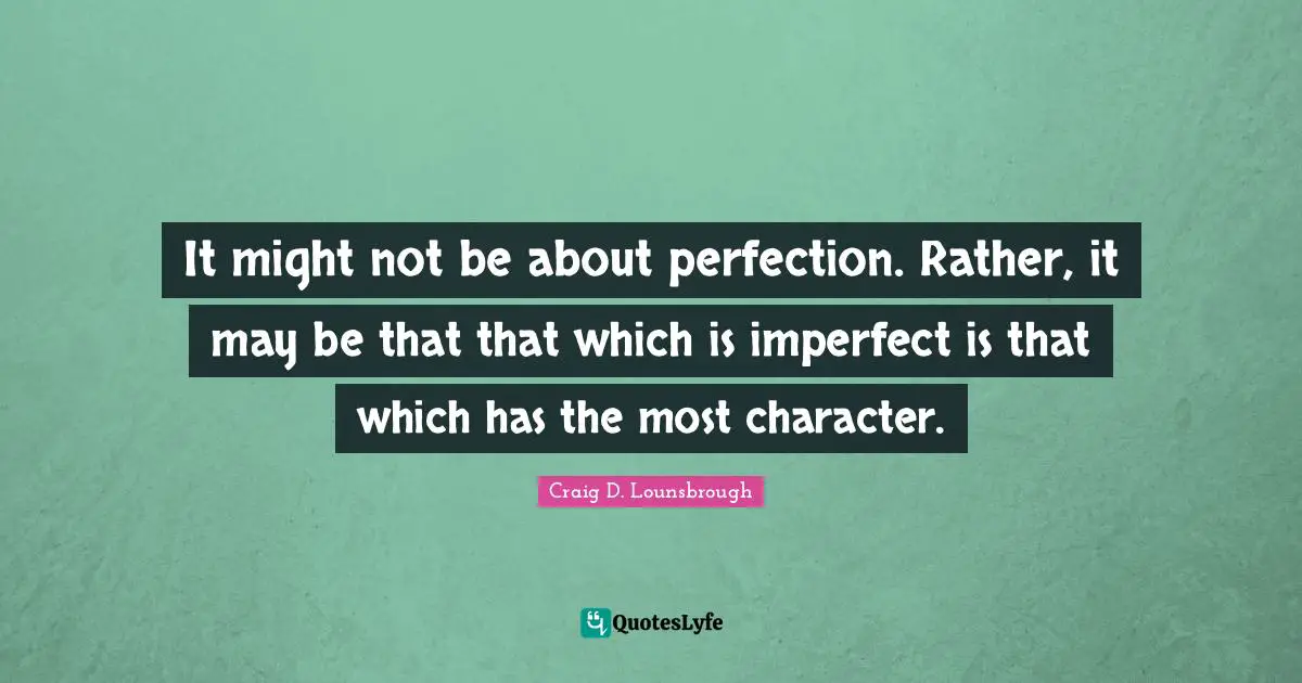 It might not be about perfection. Rather, it may be that that which is imperfect is that which has the most character.