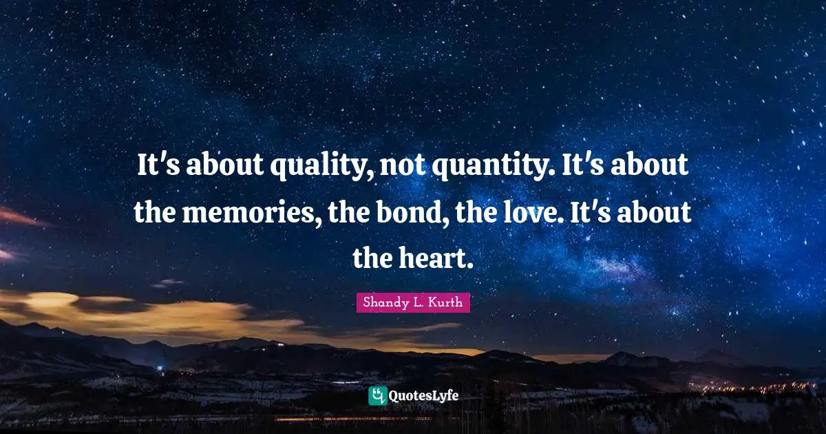 It's about quality, not quantity. It's about the memories, the bond, the love. It's about the heart.