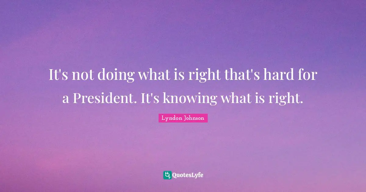 It's not doing what is right that's hard for a President. It's knowing what is right.