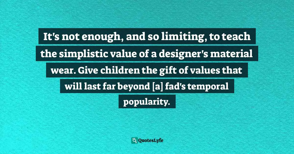 It's not enough, and so limiting, to teach the simplistic value of a designer's material wear. Give children the gift of values that will last far beyond [a] fad's temporal popularity.