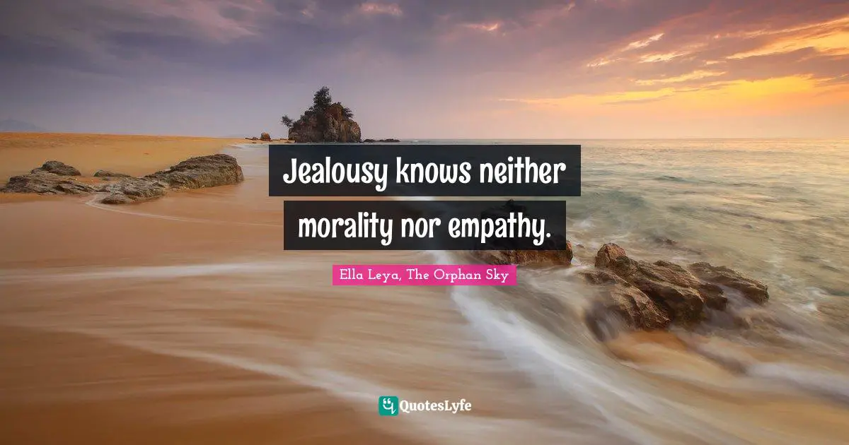Jealousy knows neither morality nor empathy.