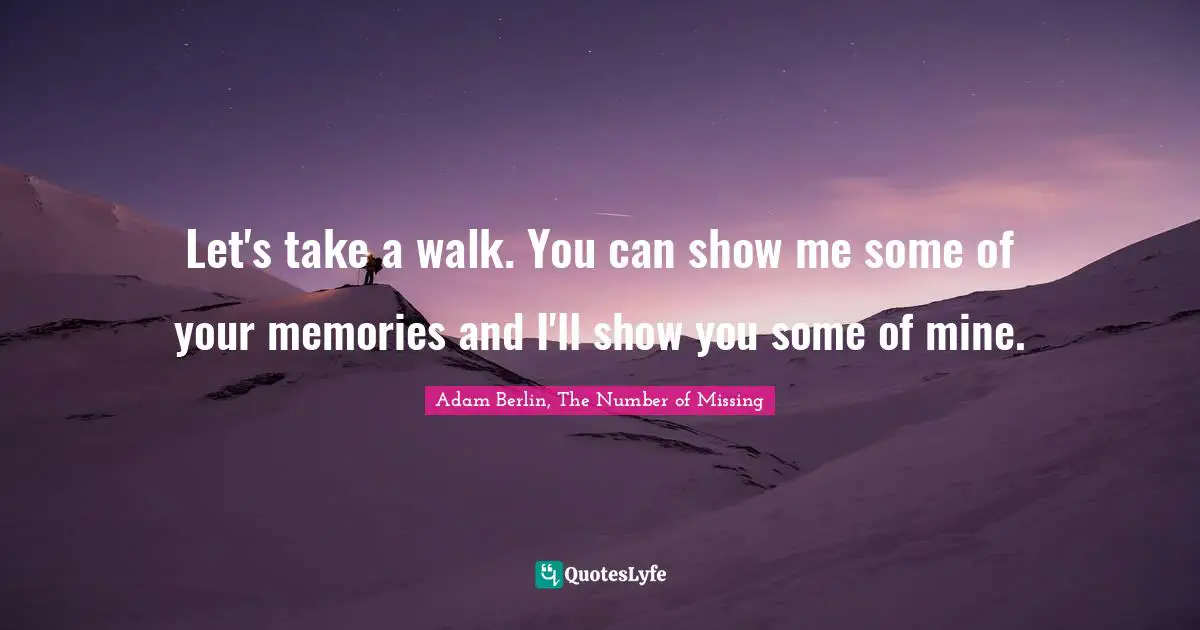 Let&#39;s take a walk. You can show me some of your memories and I&#39;ll show...  Quote by Adam Berlin, The Number of Missing - QuotesLyfe