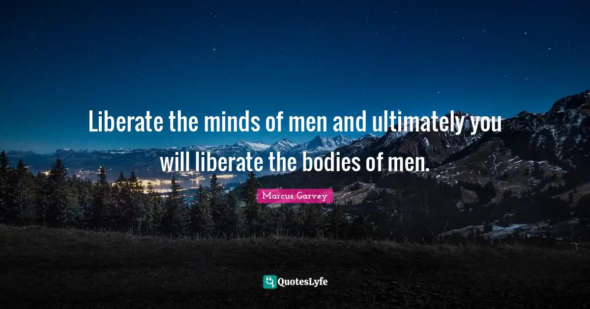 Marcus Garvey Quotes: "Liberate the minds of men and ultimately you will liberate the bodies of men."