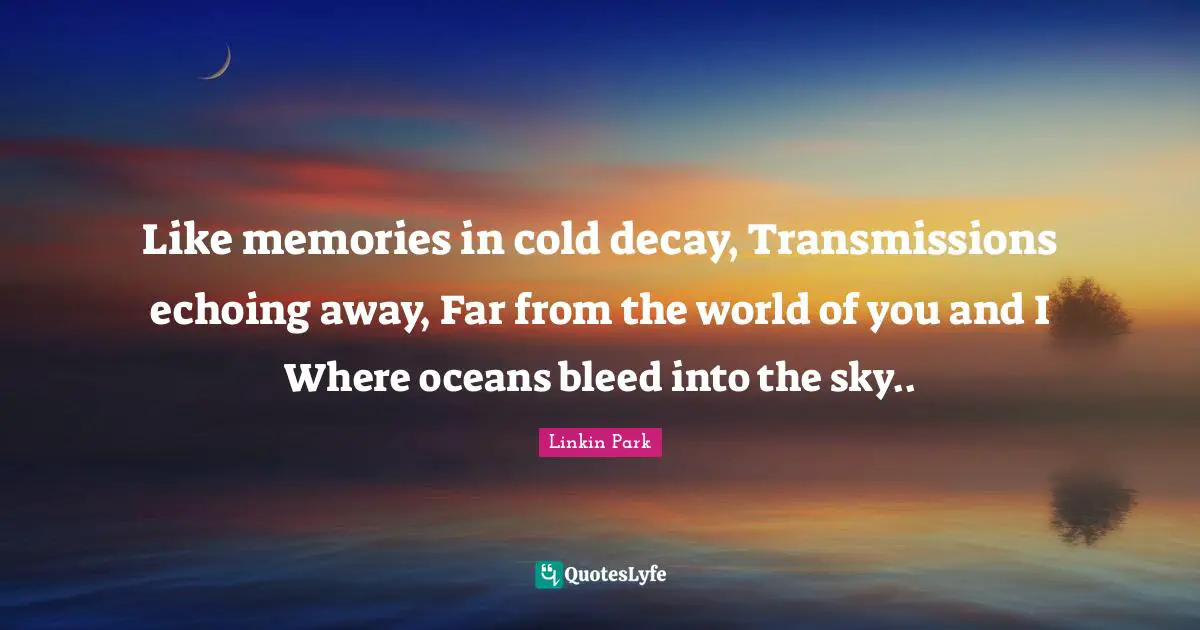 Like memories in cold decay, Transmissions echoing away, Far from the world of you and I Where oceans bleed into the sky..