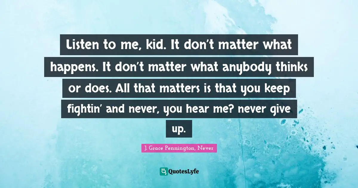 Ty Pennington Quotes: "Listen to me, kid. It don’t matter what happens. It don’t matter what anybody thinks or does. All that matters is that you keep fightin’ and never, you hear me? never give up."