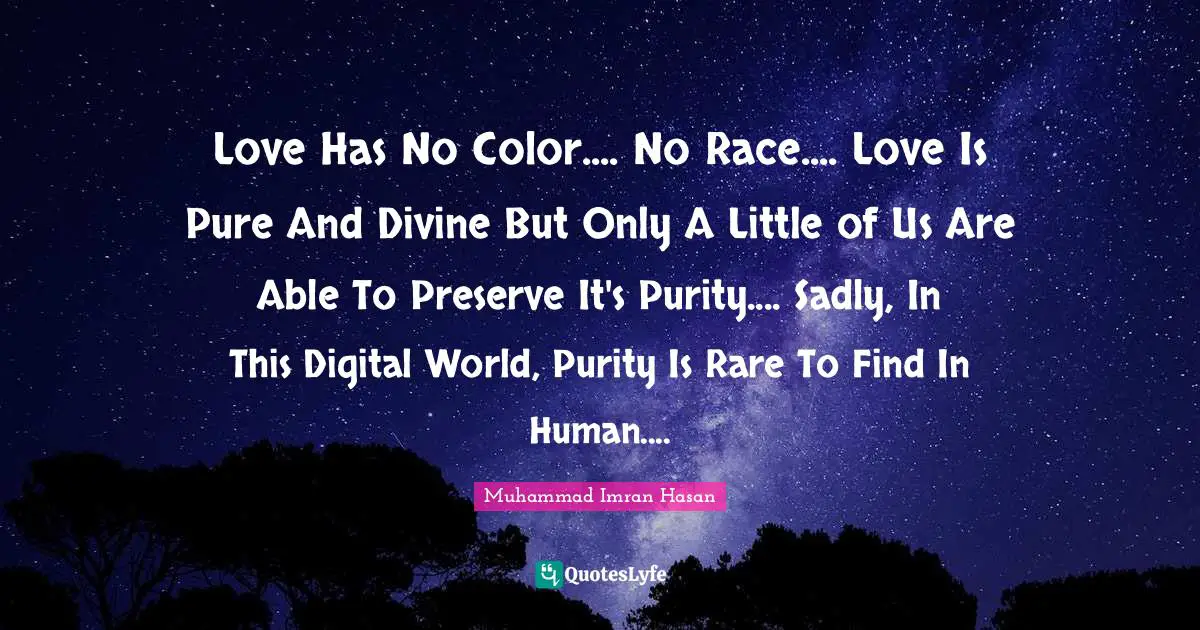 Muhammad Imran Hasan Quotes: "Love Has No Color.... No Race.... Love Is Pure And Divine But Only A Little of Us Are Able To Preserve It's Purity.... Sadly, In This Digital World, Purity Is Rare To Find In Human...."