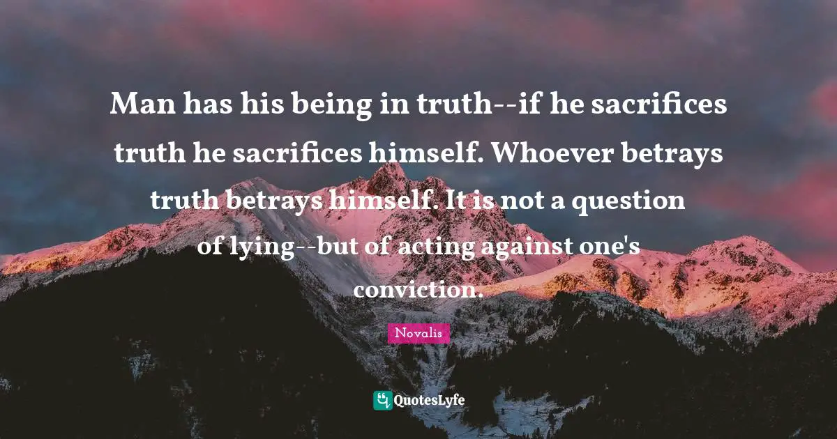 Man has his being in truth--if he sacrifices truth he sacrifices himself. Whoever betrays truth betrays himself. It is not a question of lying--but of acting against one's conviction.