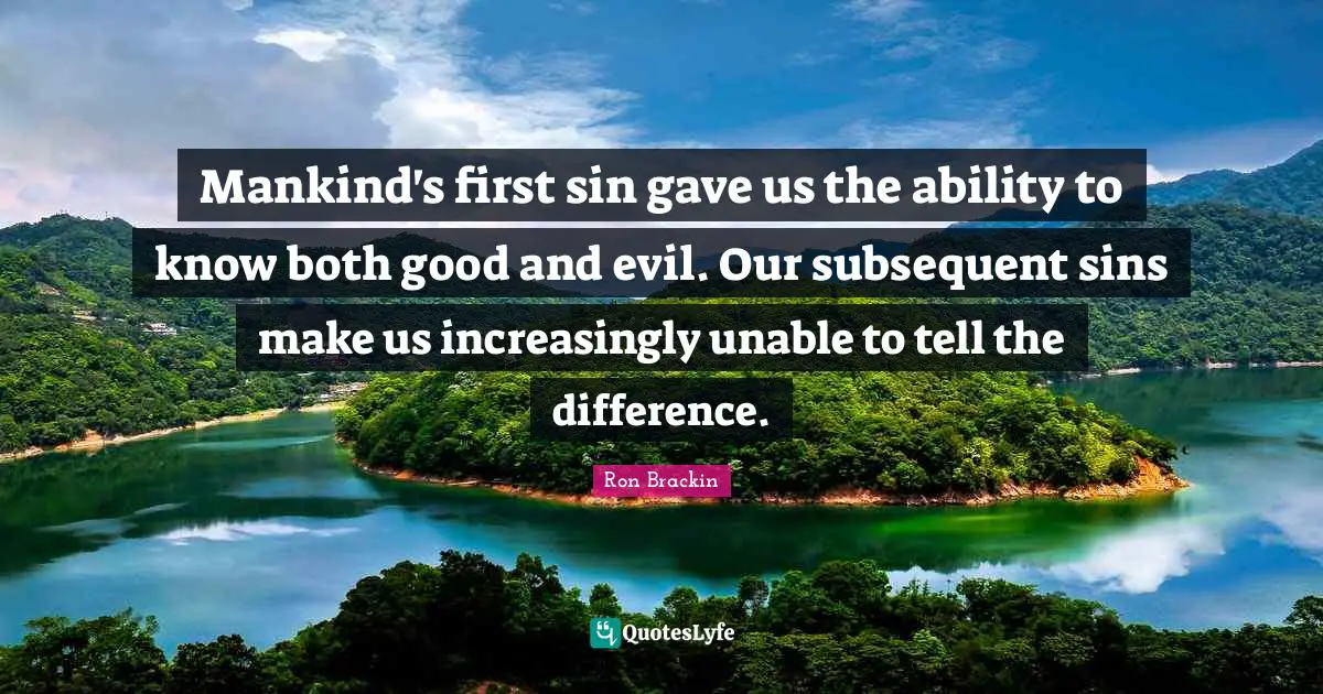 Mankind's first sin gave us the ability to know both good and evil. Our subsequent sins make us increasingly unable to tell the difference.