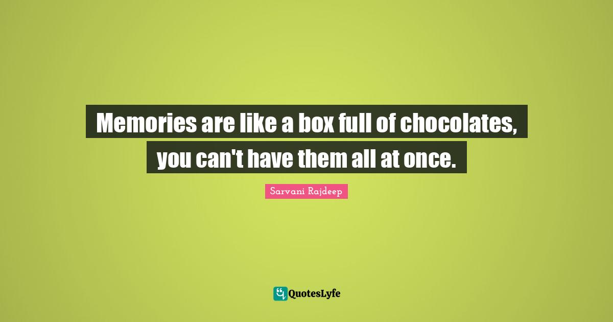 Memories are like a box full of chocolates, you can't have them all at once.