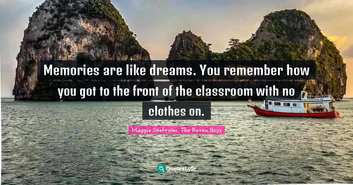 Memories are like dreams. You remember how you got to the front of the classroom with no clothes on.