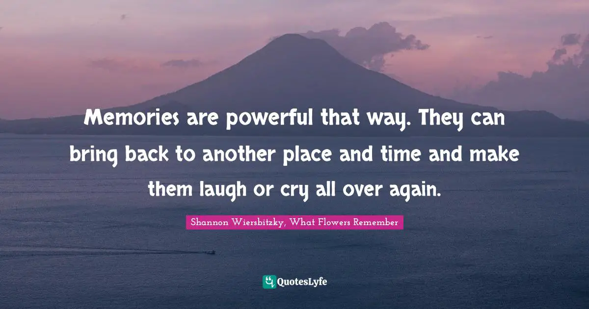 Memories are powerful that way. They can bring back to another place and time and make them laugh or cry all over again.