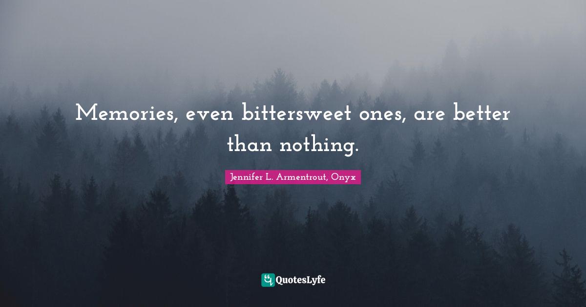 Memories, even bittersweet ones, are better than nothing.