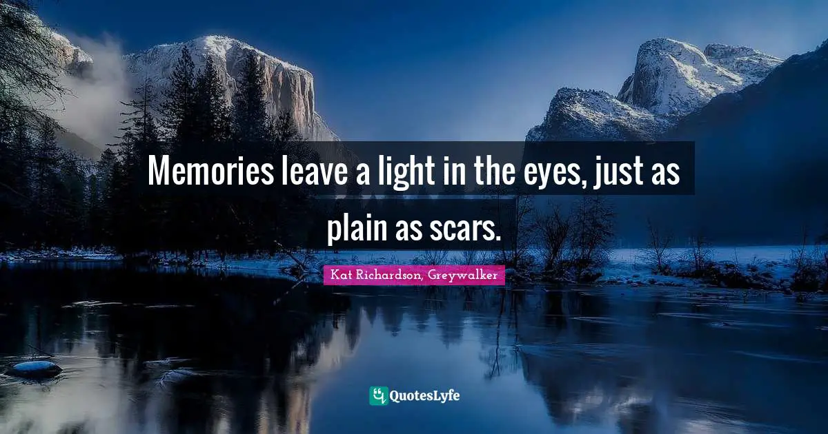 Memories leave a light in the eyes, just as plain as scars.