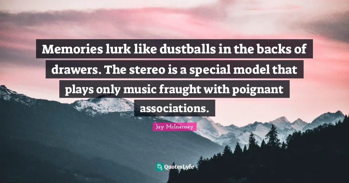 Memories lurk like dustballs in the backs of drawers. The stereo is a special model that plays only music fraught with poignant associations.