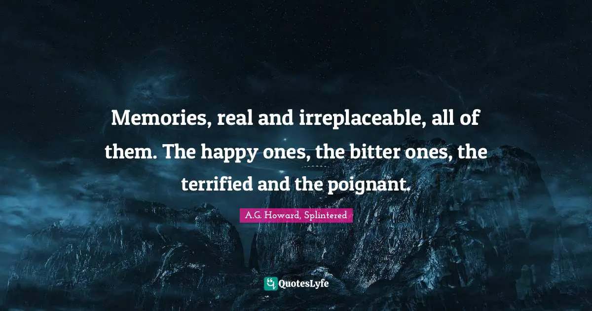 Memories, real and irreplaceable, all of them. The happy ones, the bitter ones, the terrified and the poignant.