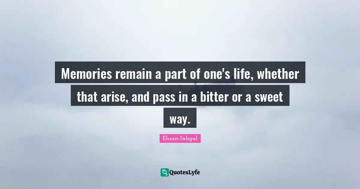 Memories remain a part of one's life, whether that arise, and pass in a bitter or a sweet way.