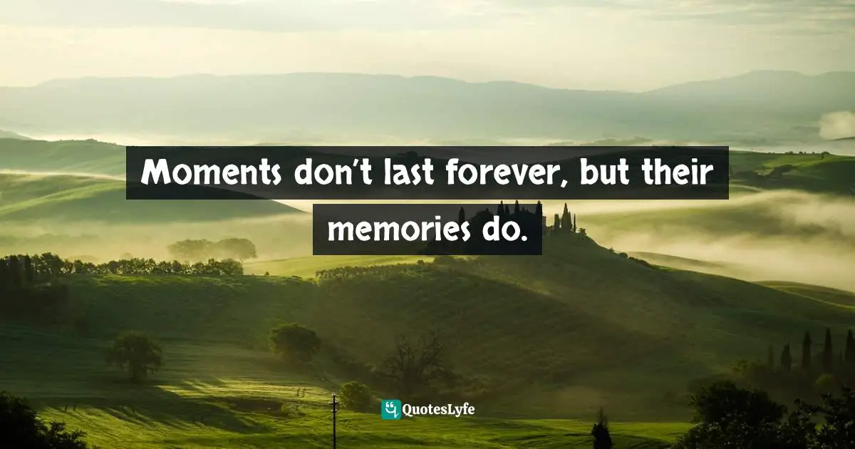 Moments don’t last forever, but their memories do.