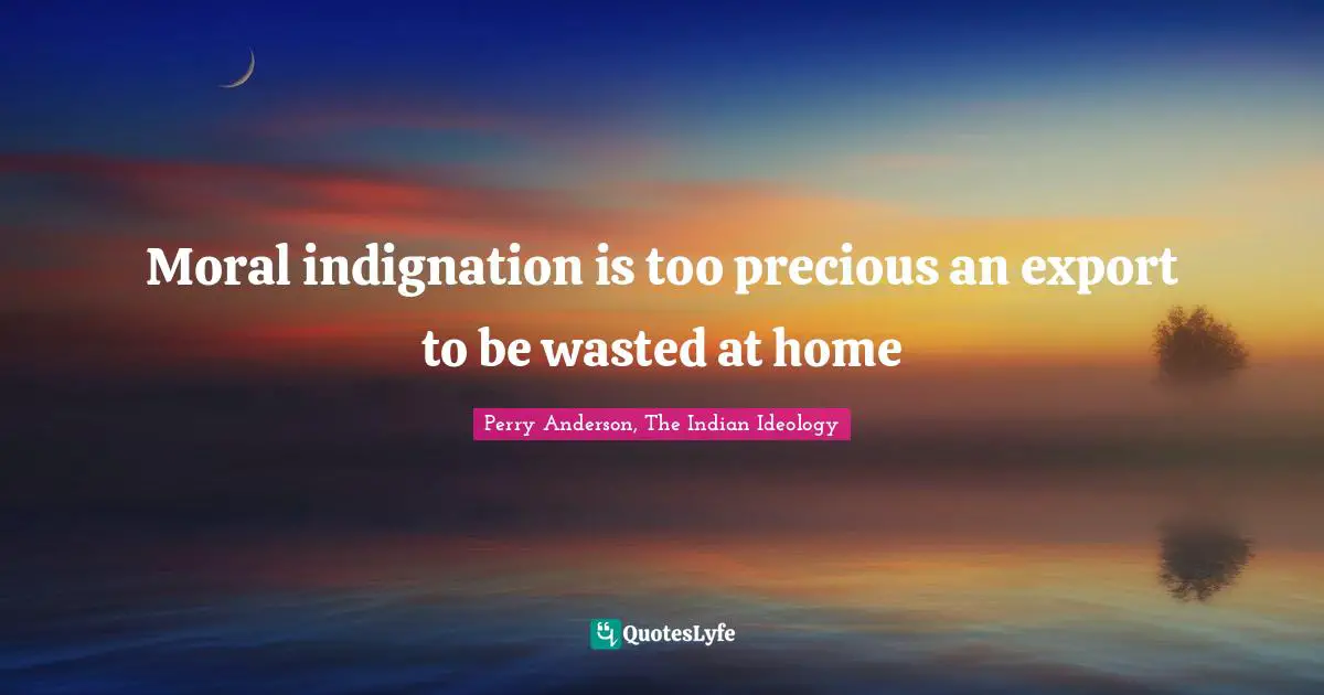 Perry Anderson Quotes: "Moral indignation is too precious an export to be wasted at home"