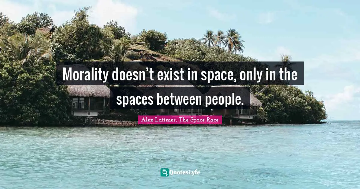 Morality doesn’t exist in space, only in the spaces between people.