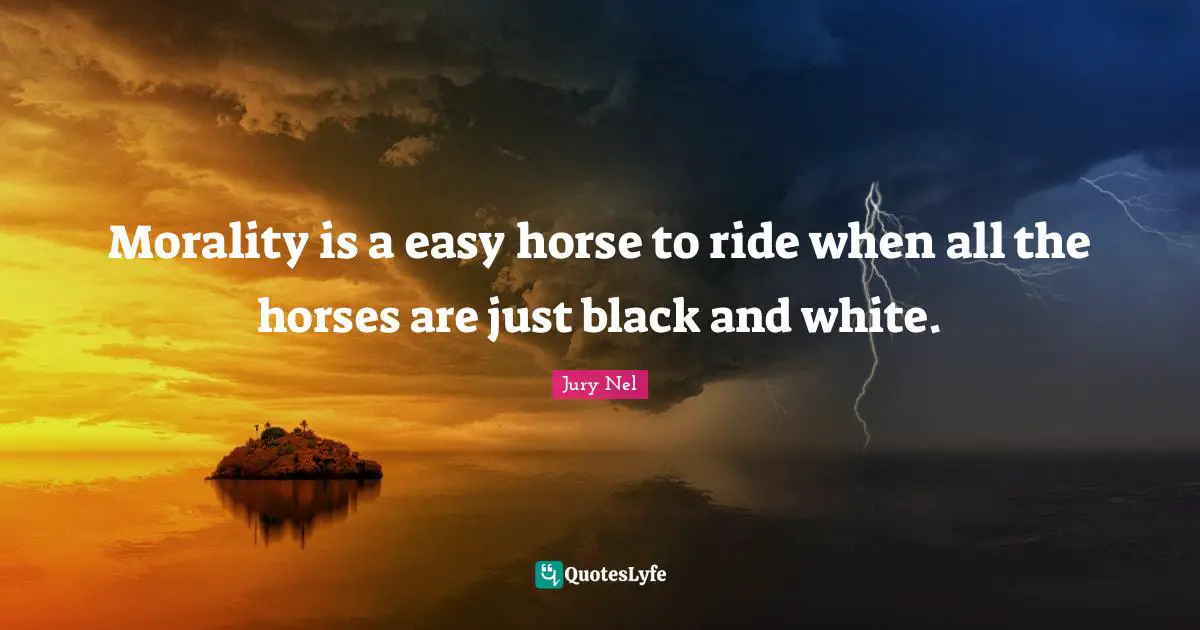 Morality is a easy horse to ride when all the horses are just black and white.