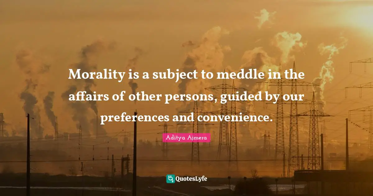 Morality is a subject to meddle in the affairs of other persons, guided by our preferences and convenience.