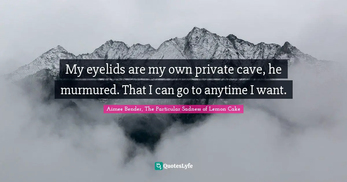 Aimee Bender Quotes: "My eyelids are my own private cave, he murmured. That I can go to anytime I want."