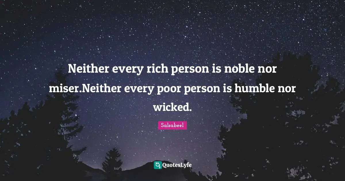 Neither every rich person is noble nor miser.Neither every poor person is humble nor wicked.