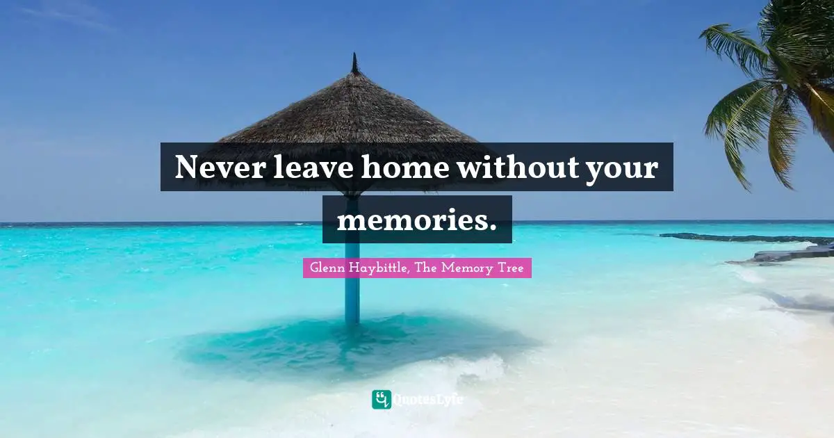 Glenn Haybittle, The Memory Tree Quotes: "Never leave home without your memories."