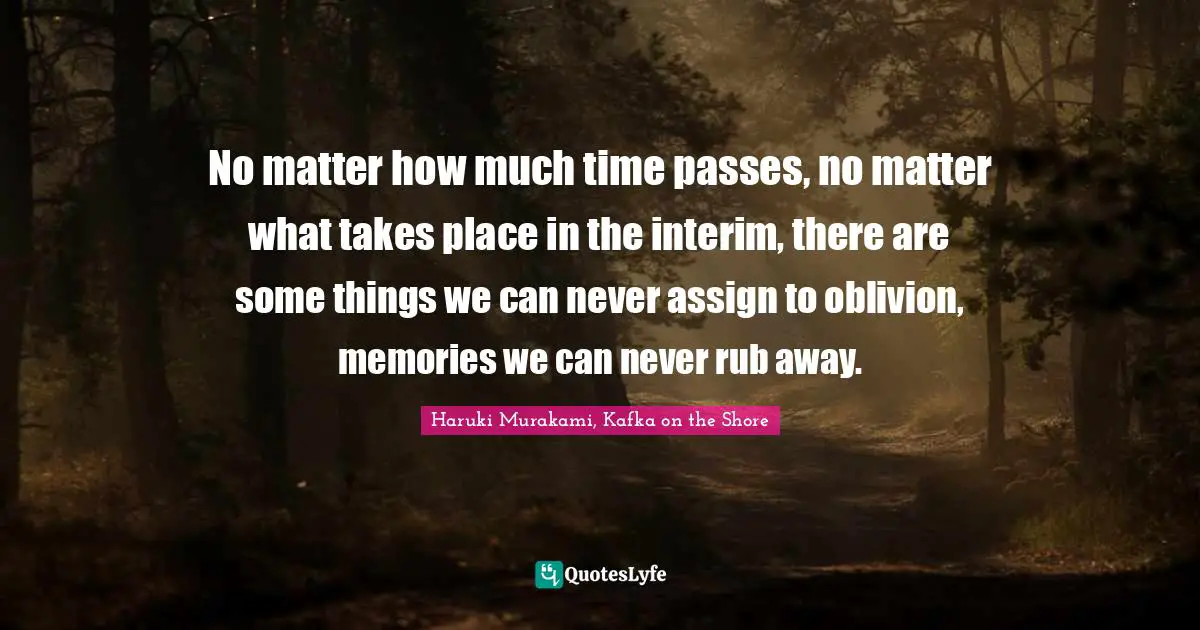 No matter how much time passes, no matter what takes place in the interim, there are some things we can never assign to oblivion, memories we can never rub away.