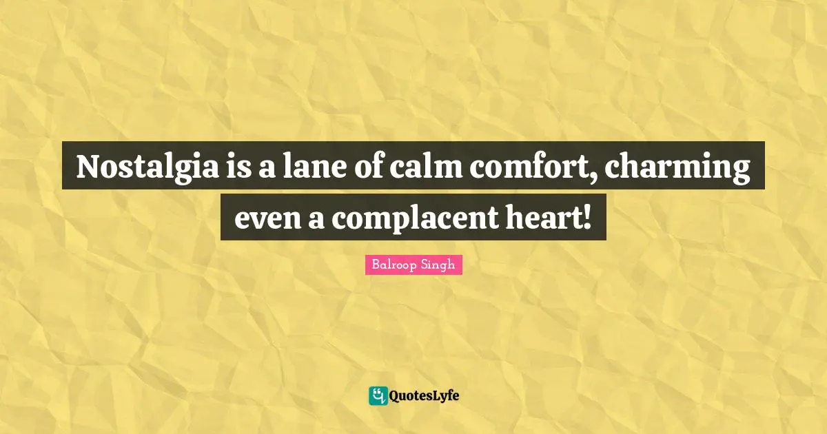 Nostalgia is a lane of calm comfort, charming even a complacent heart!
