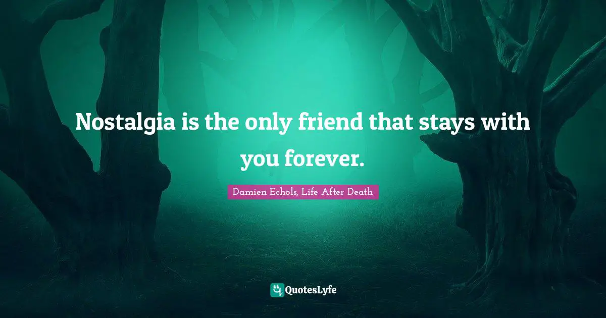 Nostalgia is the only friend that stays with you forever.